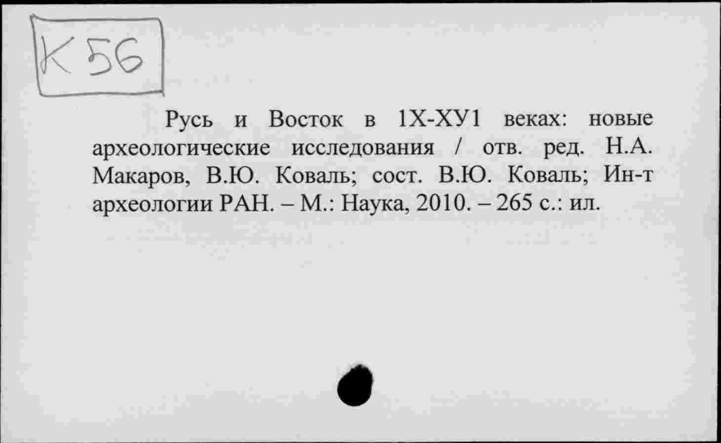 ﻿Русь и Восток в 1Х-ХУ1 веках: новые археологические исследования / отв. ред. Н.А. Макаров, В.Ю. Коваль; сост. В.Ю. Коваль; Ин-т археологии РАН. - М.: Наука, 2010. - 265 с.: ил.